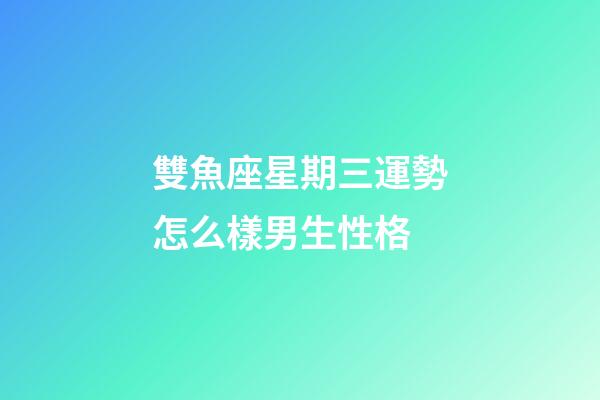 雙魚座星期三運勢怎么樣男生性格-第1張-星座運勢-玄機派
