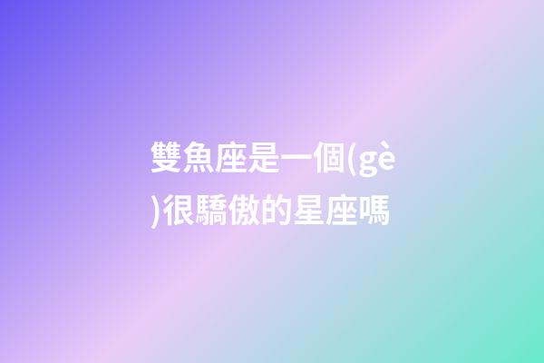 雙魚座是一個(gè)很驕傲的星座嗎-第1張-星座運(yùn)勢-玄機(jī)派