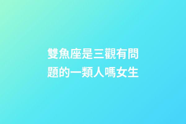 雙魚座是三觀有問題的一類人嗎女生-第1張-星座運勢-玄機派