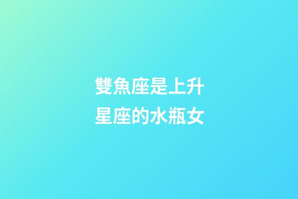 雙魚座是上升星座的水瓶女-第1張-星座運勢-玄機派