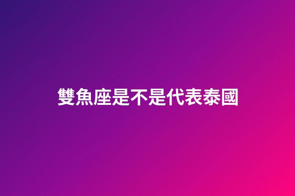 雙魚座是不是代表泰國-第1張-星座運勢-玄機派