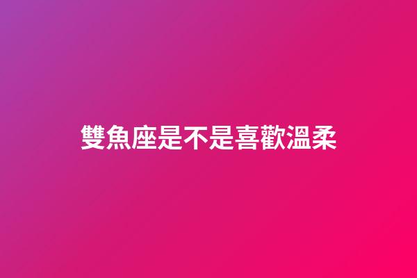 雙魚座是不是喜歡溫柔-第1張-星座運勢-玄機派