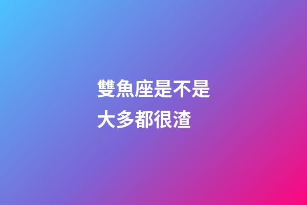 雙魚座是不是大多都很渣-第1張-星座運(yùn)勢-玄機(jī)派