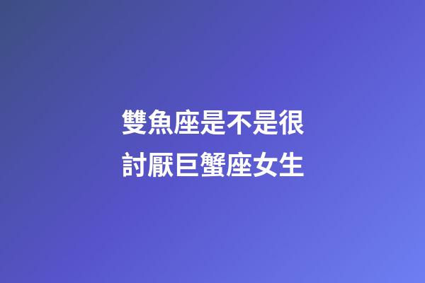 雙魚座是不是很討厭巨蟹座女生-第1張-星座運勢-玄機派