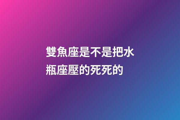 雙魚座是不是把水瓶座壓的死死的-第1張-星座運(yùn)勢(shì)-玄機(jī)派