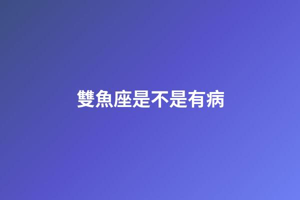 雙魚座是不是有病-第1張-星座運勢-玄機派