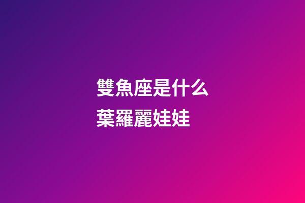 雙魚座是什么葉羅麗娃娃-第1張-星座運勢-玄機派
