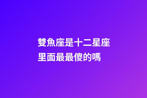 雙魚座是十二星座里面最最傻的嗎-第1張-星座運(yùn)勢-玄機(jī)派