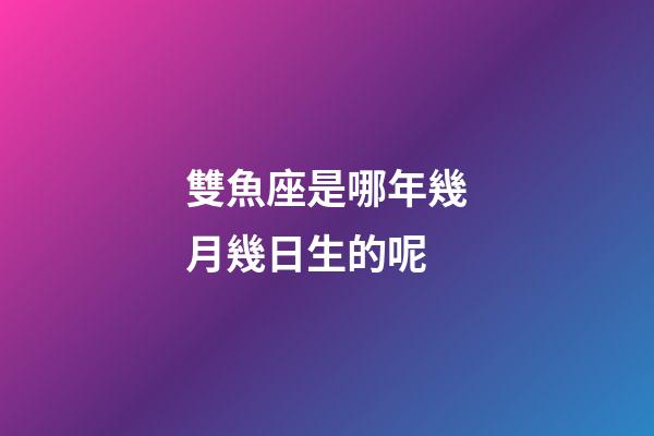 雙魚座是哪年幾月幾日生的呢-第1張-星座運勢-玄機派