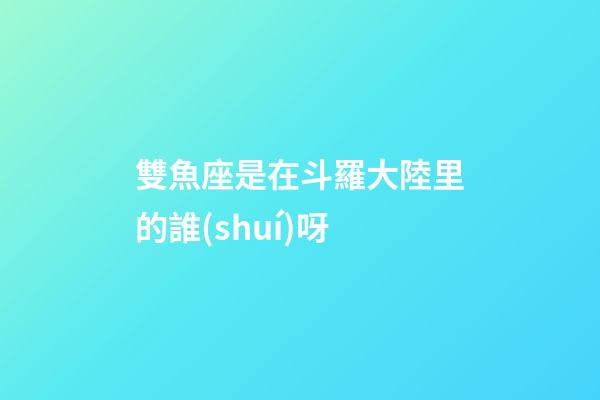雙魚座是在斗羅大陸里的誰(shuí)呀-第1張-星座運(yùn)勢(shì)-玄機(jī)派