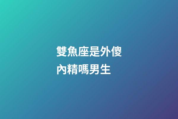 雙魚座是外傻內精嗎男生-第1張-星座運勢-玄機派