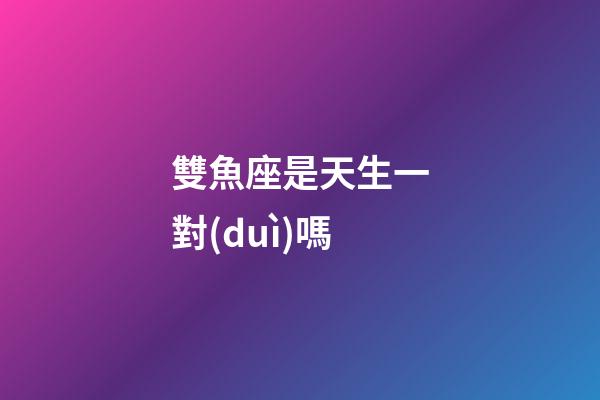 雙魚座是天生一對(duì)嗎-第1張-星座運(yùn)勢(shì)-玄機(jī)派