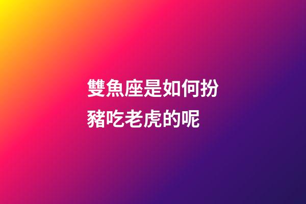 雙魚座是如何扮豬吃老虎的呢-第1張-星座運勢-玄機派