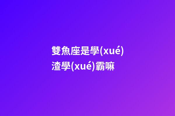 雙魚座是學(xué)渣學(xué)霸嘛-第1張-星座運勢-玄機派