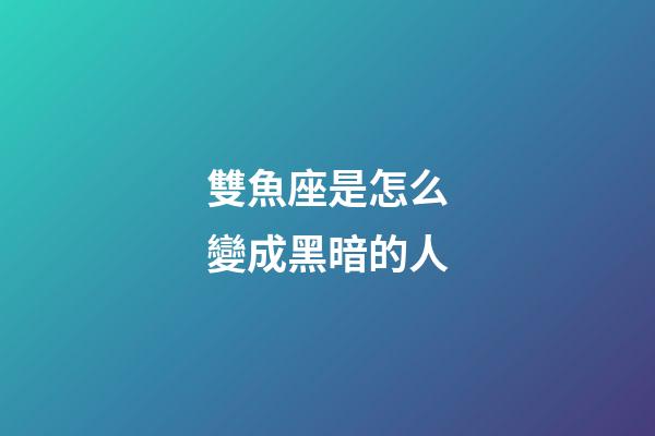 雙魚座是怎么變成黑暗的人-第1張-星座運勢-玄機派