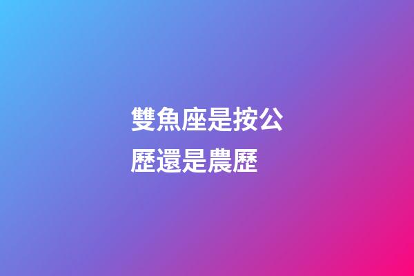 雙魚座是按公歷還是農歷-第1張-星座運勢-玄機派