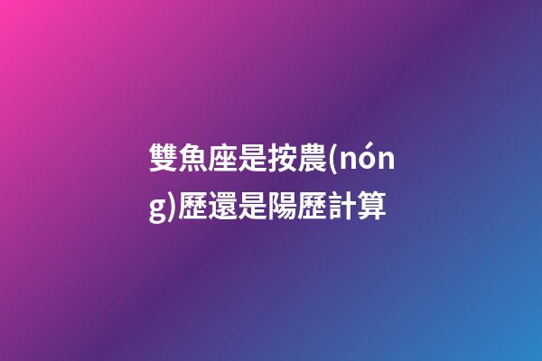 雙魚座是按農(nóng)歷還是陽歷計算-第1張-星座運勢-玄機派
