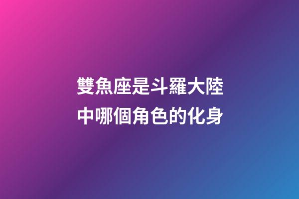 雙魚座是斗羅大陸中哪個角色的化身-第1張-星座運勢-玄機派