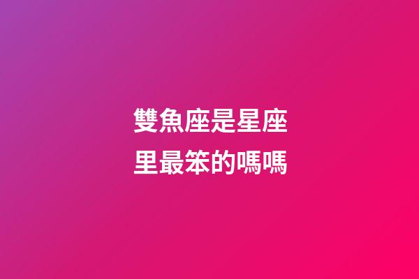雙魚座是星座里最笨的嗎嗎-第1張-星座運(yùn)勢(shì)-玄機(jī)派