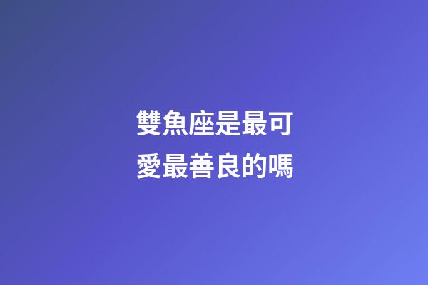 雙魚座是最可愛最善良的嗎-第1張-星座運勢-玄機派