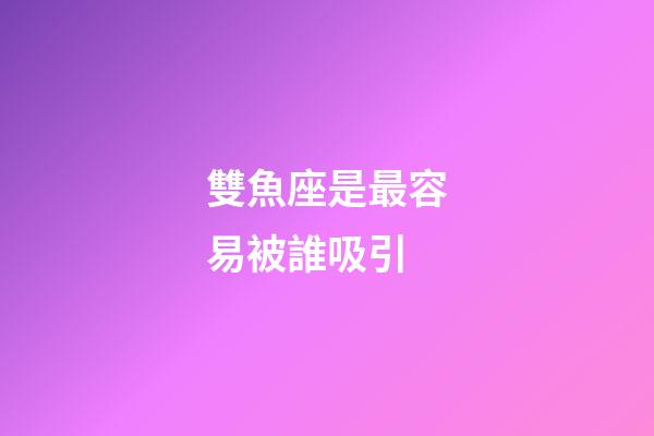 雙魚座是最容易被誰吸引-第1張-星座運勢-玄機派