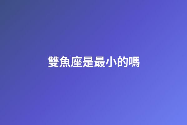 雙魚座是最小的嗎-第1張-星座運勢-玄機派