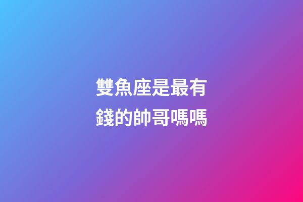 雙魚座是最有錢的帥哥嗎嗎-第1張-星座運勢-玄機派