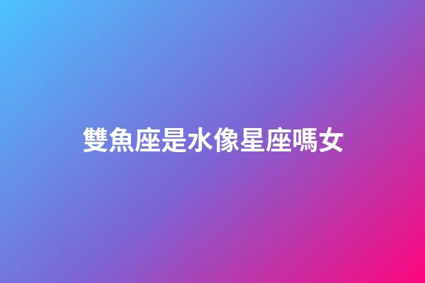 雙魚座是水像星座嗎女-第1張-星座運勢-玄機派