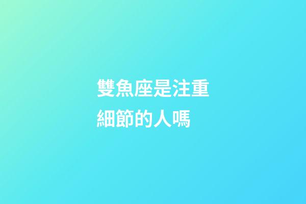 雙魚座是注重細節的人嗎-第1張-星座運勢-玄機派