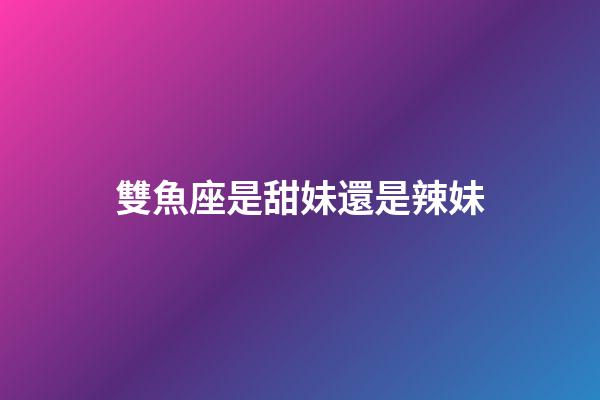 雙魚座是甜妹還是辣妹-第1張-星座運勢-玄機派