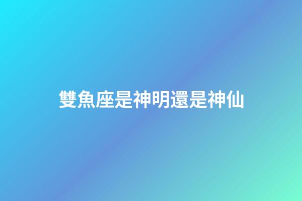 雙魚座是神明還是神仙-第1張-星座運勢-玄機派