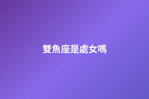 雙魚座是處女嗎-第1張-星座運勢-玄機派