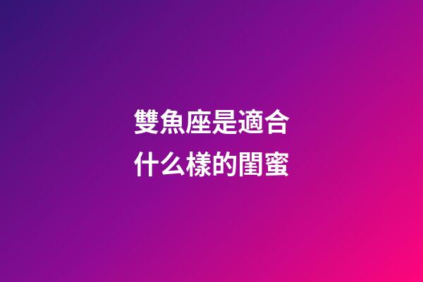雙魚座是適合什么樣的閨蜜-第1張-星座運勢-玄機派