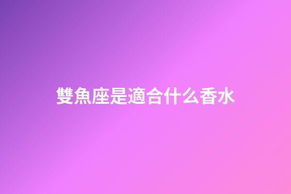 雙魚座是適合什么香水-第1張-星座運勢-玄機派