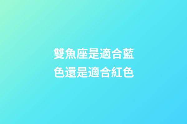 雙魚座是適合藍色還是適合紅色-第1張-星座運勢-玄機派