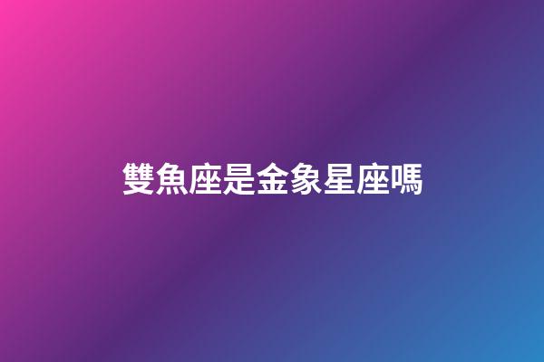 雙魚座是金象星座嗎