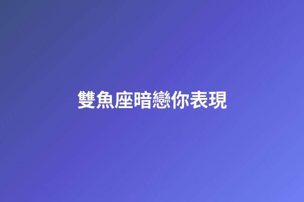 雙魚座暗戀你表現-第1張-星座運勢-玄機派