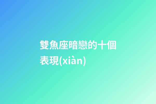 雙魚座暗戀的十個表現(xiàn)-第1張-星座運勢-玄機派