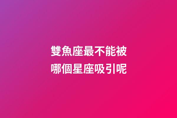 雙魚座最不能被哪個星座吸引呢-第1張-星座運勢-玄機派