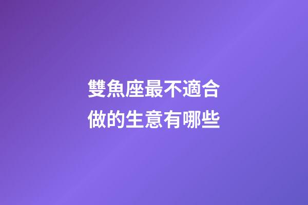 雙魚座最不適合做的生意有哪些-第1張-星座運勢-玄機派