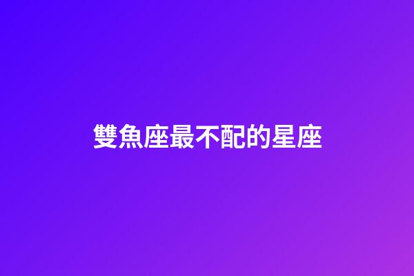 雙魚座最不配的星座-第1張-星座運勢-玄機派