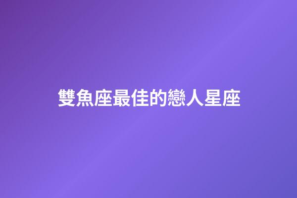 雙魚座最佳的戀人星座-第1張-星座運勢-玄機派