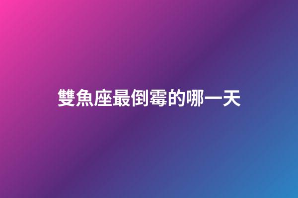 雙魚座最倒霉的哪一天-第1張-星座運勢-玄機派