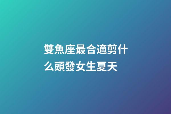 雙魚座最合適剪什么頭發女生夏天-第1張-星座運勢-玄機派