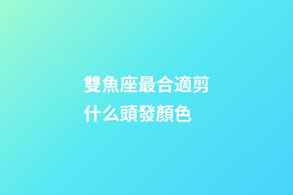 雙魚座最合適剪什么頭發顏色-第1張-星座運勢-玄機派