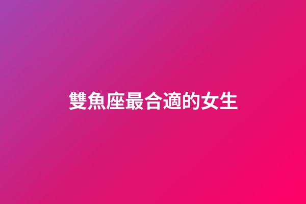雙魚座最合適的女生-第1張-星座運(yùn)勢(shì)-玄機(jī)派
