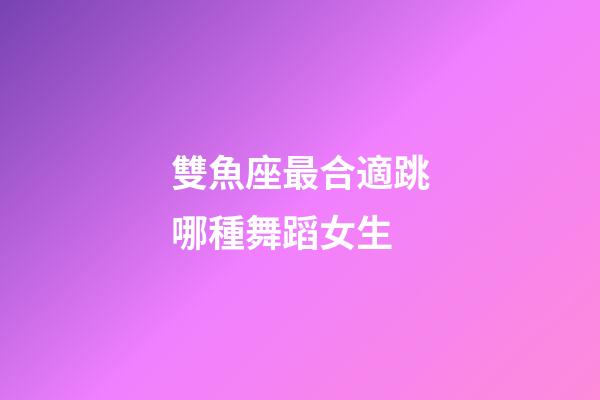 雙魚座最合適跳哪種舞蹈女生-第1張-星座運勢-玄機派