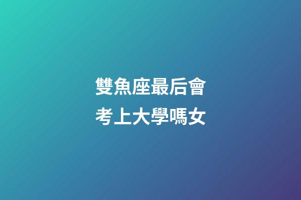 雙魚座最后會考上大學嗎女-第1張-星座運勢-玄機派