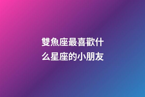 雙魚座最喜歡什么星座的小朋友-第1張-星座運勢-玄機派