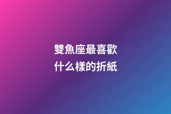 雙魚座最喜歡什么樣的折紙-第1張-星座運勢-玄機派